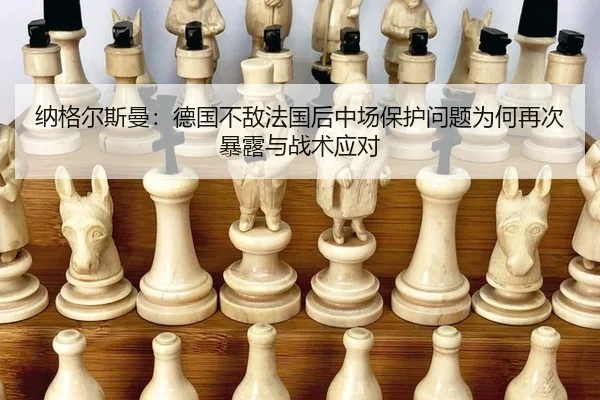 纳格尔斯曼：德国不敌法国后中场保护问题为何再次暴露与战术应对