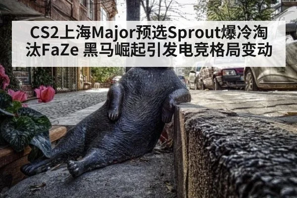 CS2上海Major预选Sprout爆冷淘汰FaZe 黑马崛起引发电竞格局变动