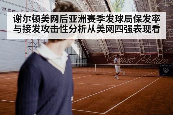 谢尔顿美网后亚洲赛季发球局保发率与接发攻击性分析从美网四强表现看