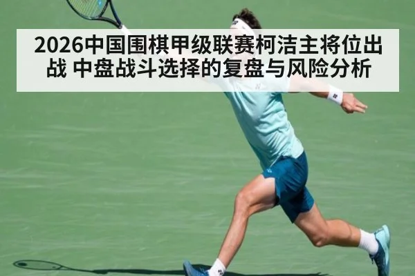 2026中国围棋甲级联赛柯洁主将位出战 中盘战斗选择的复盘与风险分析