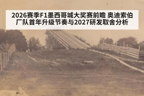 2026赛季F1墨西哥城大奖赛前瞻 奥迪索伯厂队首年升级节奏与2027研发取舍分析